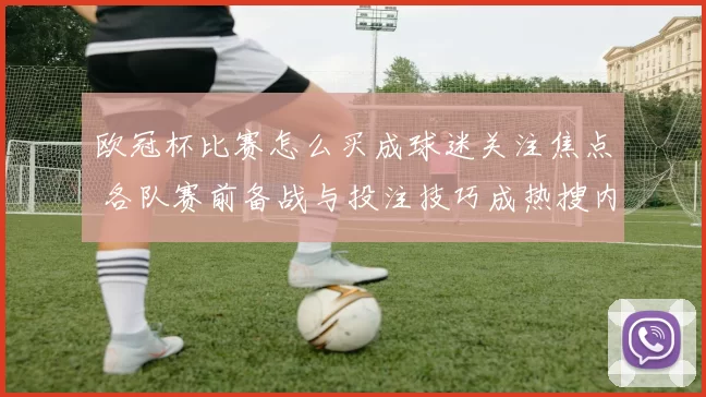 欧冠杯比赛怎么买成球迷关注焦点 各队赛前备战与投注技巧成热搜内容