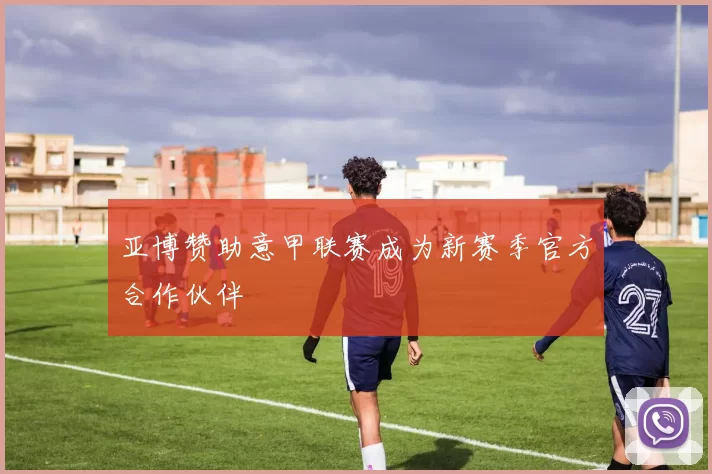 亚博赞助意甲联赛成为新赛季官方合作伙伴