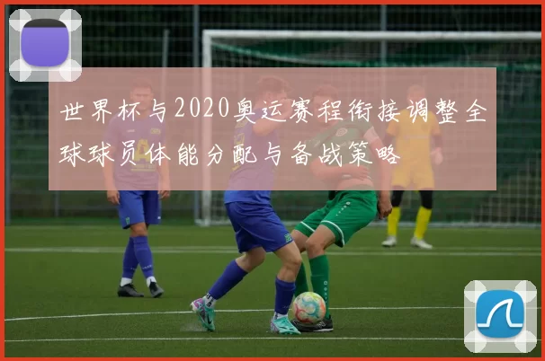 世界杯与2020奥运赛程衔接调整全球球员体能分配与备战策略
