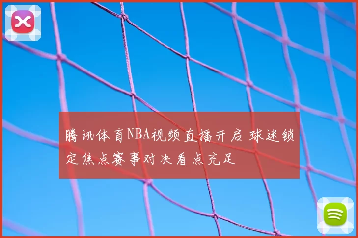 腾讯体育NBA视频直播开启 球迷锁定焦点赛事对决看点充足