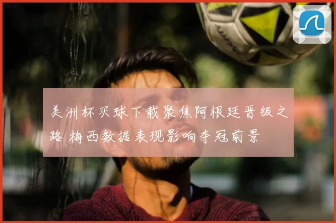 美洲杯买球下载聚焦阿根廷晋级之路 梅西数据表现影响夺冠前景