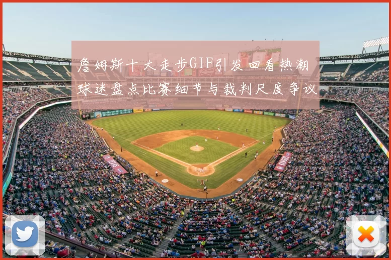 詹姆斯十大走步GIF引发回看热潮 球迷盘点比赛细节与裁判尺度争议