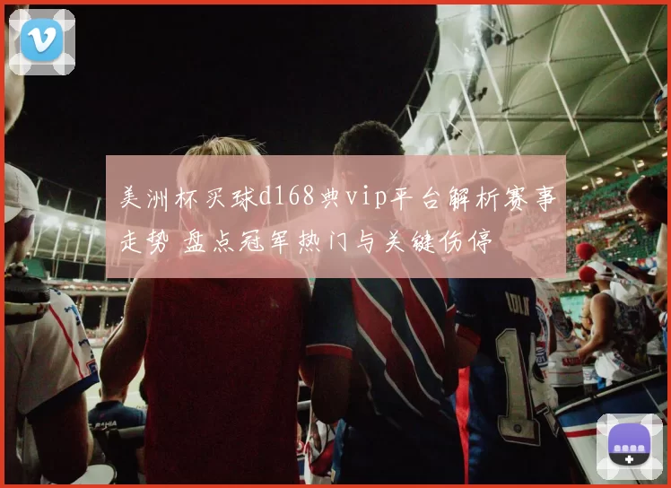 美洲杯买球d168典vip平台解析赛事走势 盘点冠军热门与关键伤停