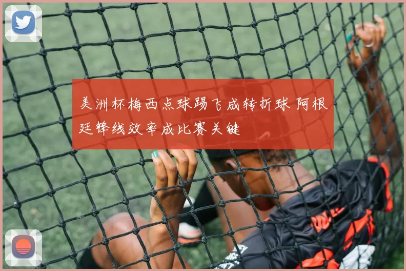 美洲杯梅西点球踢飞成转折球 阿根廷锋线效率成比赛关键