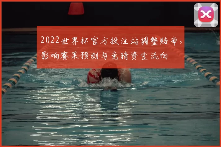 2022世界杯官方投注站调整赔率，影响赛果预测与竞猜资金流向