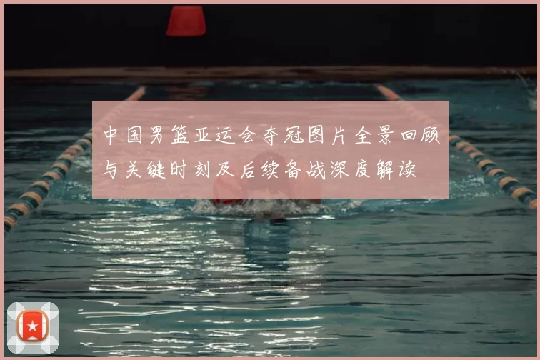 中国男篮亚运会夺冠图片全景回顾与关键时刻及后续备战深度解读