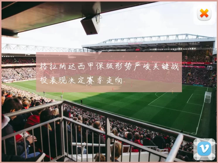 格拉纳达西甲保级形势严峻关键战役表现决定赛季走向