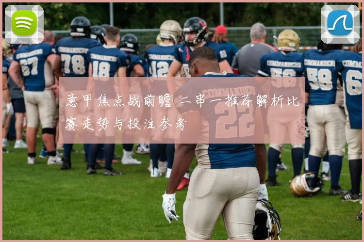 意甲焦点战前瞻 二串一推荐解析比赛走势与投注参考