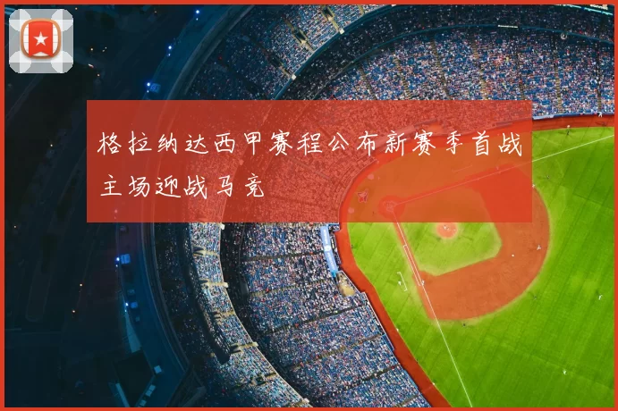格拉纳达西甲赛程公布新赛季首战主场迎战马竞