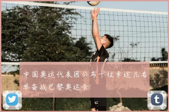 中国奥运代表团公布十位幸运儿名单备战巴黎奥运会