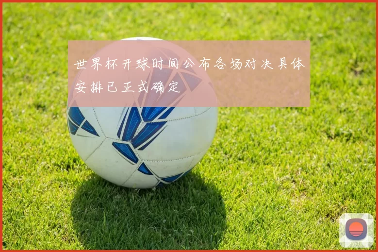 世界杯开球时间公布各场对决具体安排已正式确定