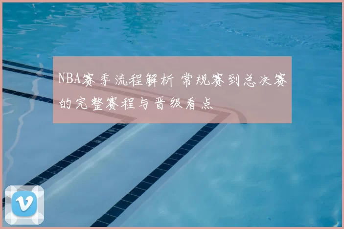 NBA赛季流程解析 常规赛到总决赛的完整赛程与晋级看点