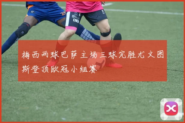 梅西两球巴萨主场三球完胜尤文图斯登顶欧冠小组赛