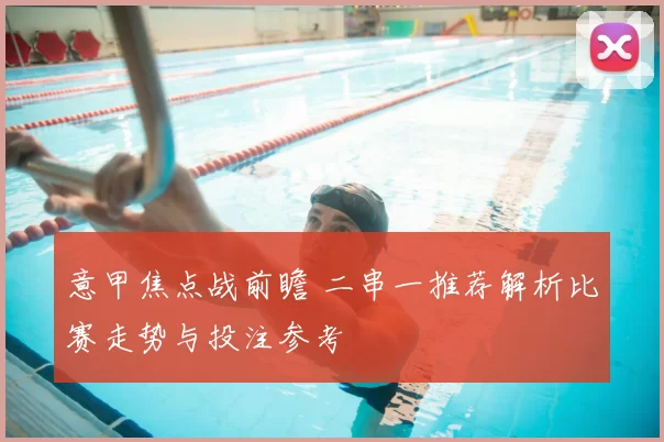 意甲焦点战前瞻 二串一推荐解析比赛走势与投注参考