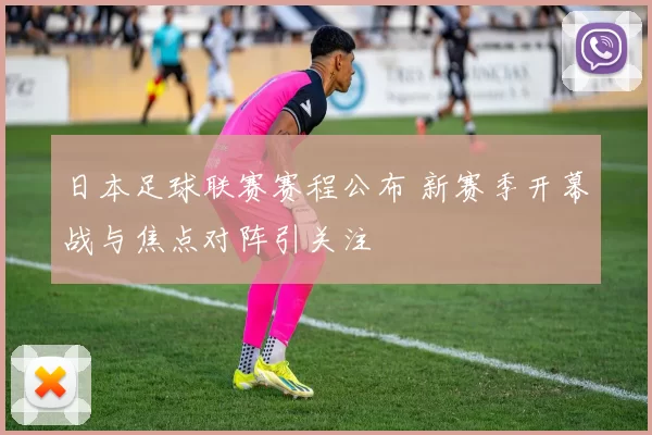 日本足球联赛赛程公布 新赛季开幕战与焦点对阵引关注