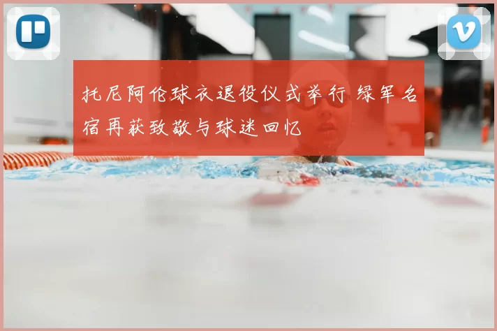 托尼阿伦球衣退役仪式举行 绿军名宿再获致敬与球迷回忆