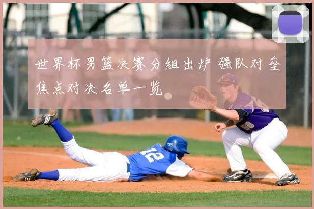 世界杯男篮决赛分组出炉 强队对垒焦点对决名单一览