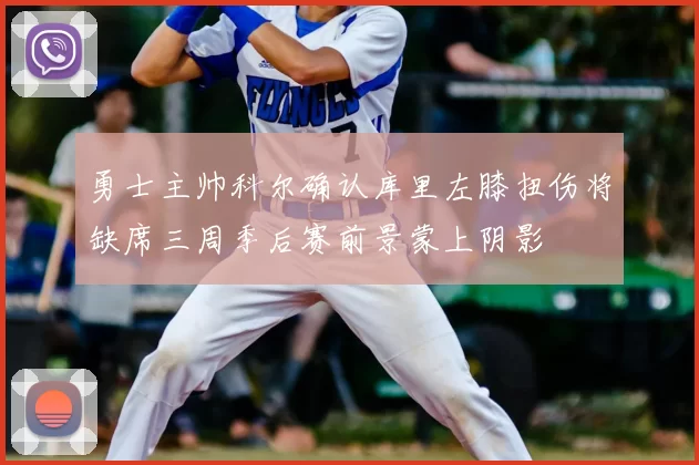 勇士主帅科尔确认库里左膝扭伤将缺席三周季后赛前景蒙上阴影