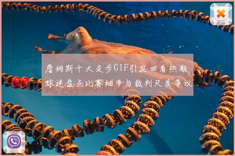 詹姆斯十大走步GIF引发回看热潮 球迷盘点比赛细节与裁判尺度争议