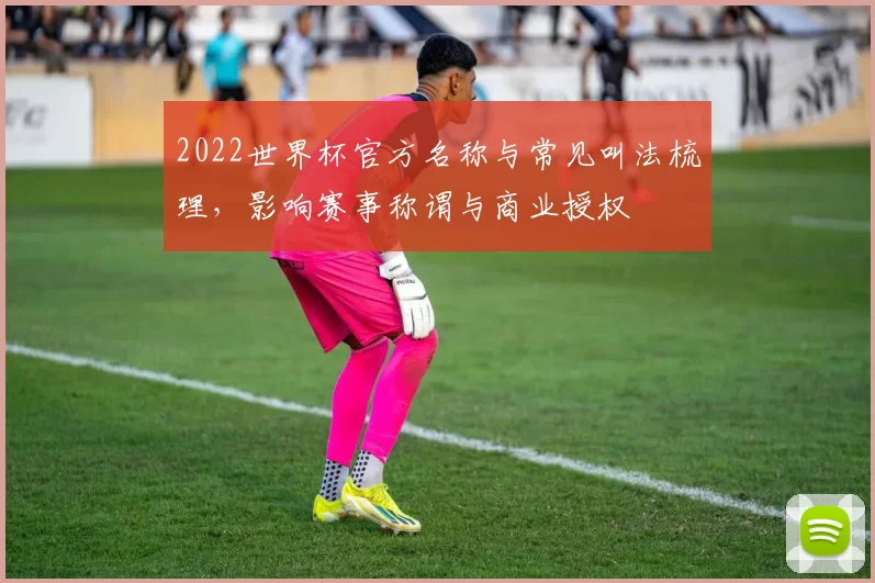 2022世界杯官方名称与常见叫法梳理，影响赛事称谓与商业授权