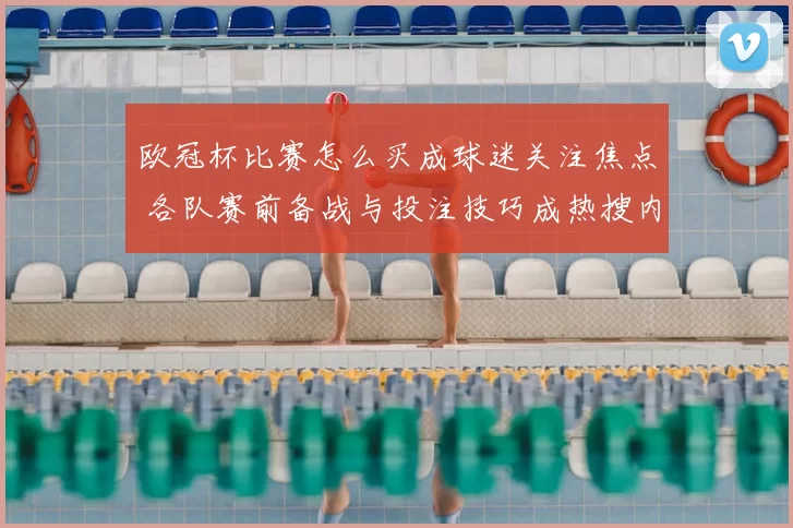 欧冠杯比赛怎么买成球迷关注焦点 各队赛前备战与投注技巧成热搜内容