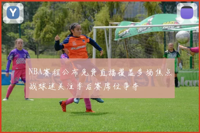 NBA赛程公布免费直播覆盖多场焦点战球迷关注季后赛席位争夺