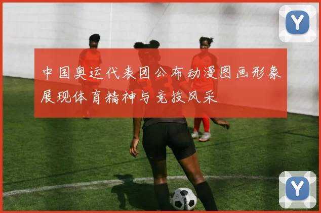 中国奥运代表团公布动漫图画形象展现体育精神与竞技风采