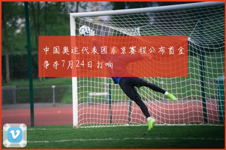 中国奥运代表团东京赛程公布首金争夺7月24日打响