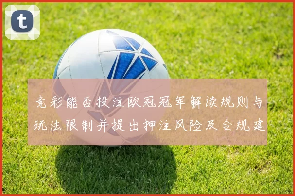竞彩能否投注欧冠冠军解读规则与玩法限制并提出押注风险及合规建议