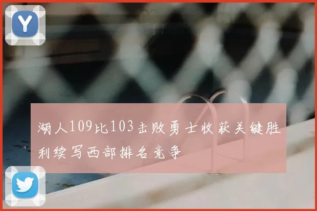湖人109比103击败勇士收获关键胜利续写西部排名竞争