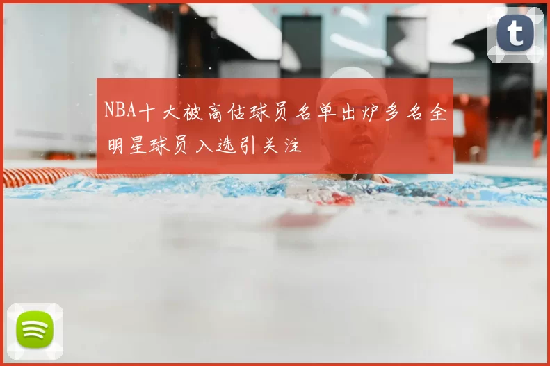 NBA十大被高估球员名单出炉多名全明星球员入选引关注