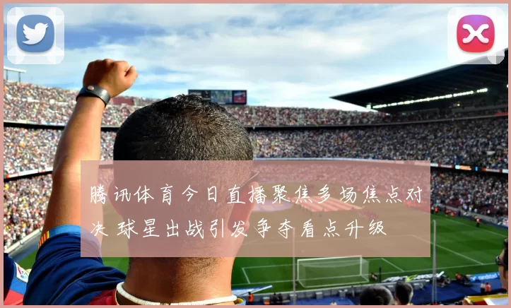 腾讯体育今日直播聚焦多场焦点对决 球星出战引发争夺看点升级